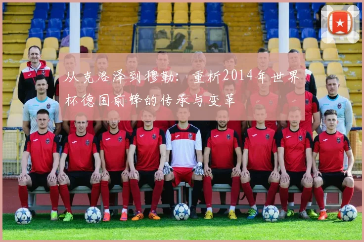 从克洛泽到穆勒：重析2014年世界杯德国前锋的传承与变革