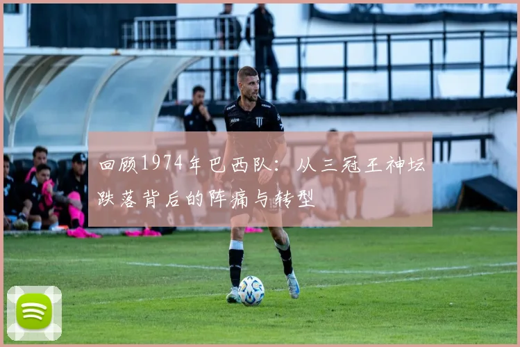 回顾1974年巴西队：从三冠王神坛跌落背后的阵痛与转型