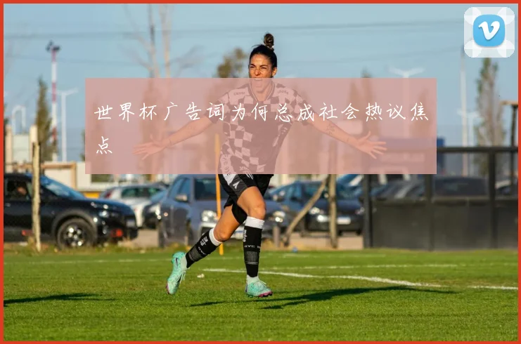 世界杯广告词为何总成社会热议焦点