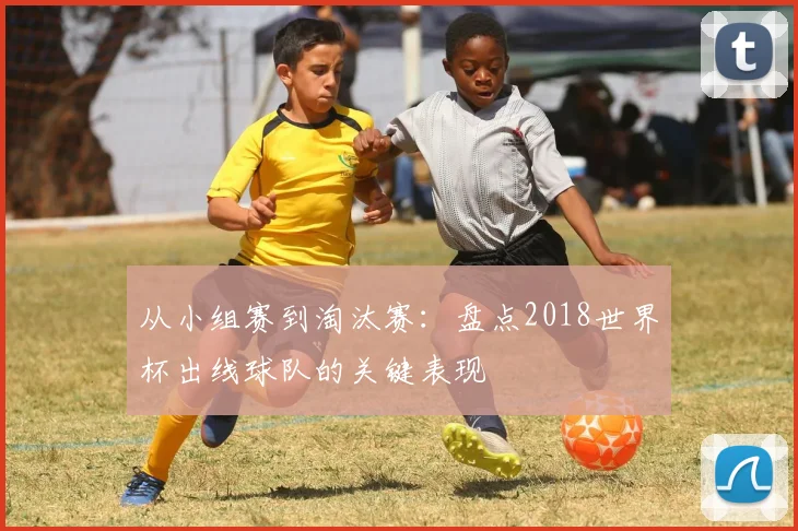 从小组赛到淘汰赛：盘点2018世界杯出线球队的关键表现