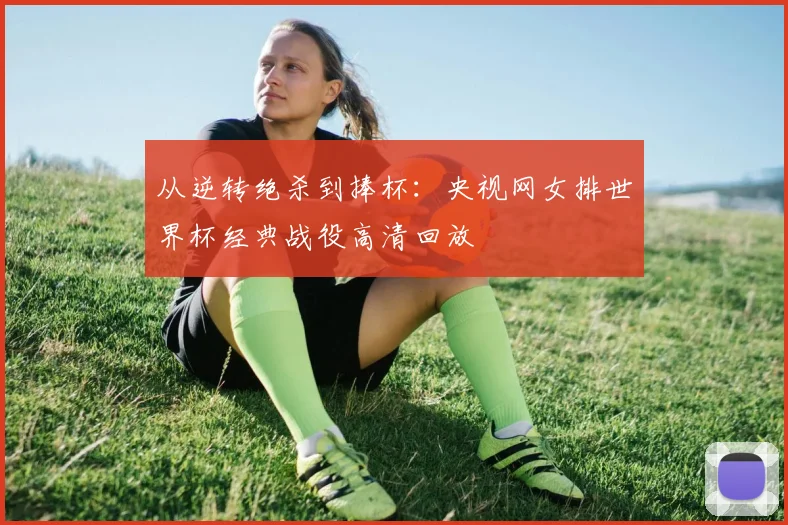 从逆转绝杀到捧杯：央视网女排世界杯经典战役高清回放