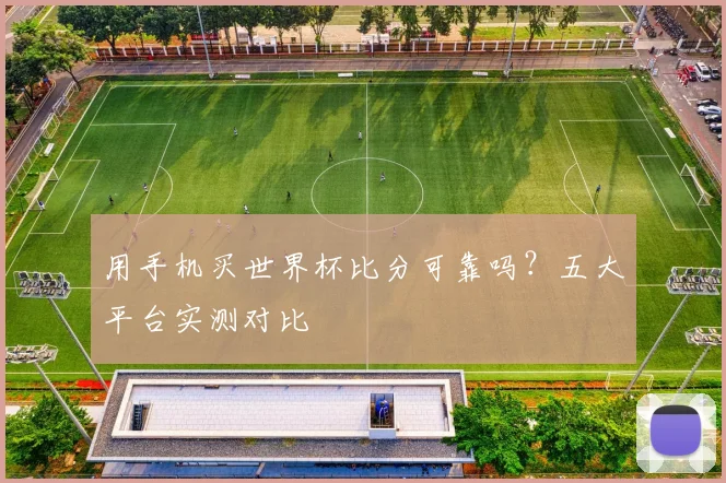 用手机买世界杯比分可靠吗？五大平台实测对比