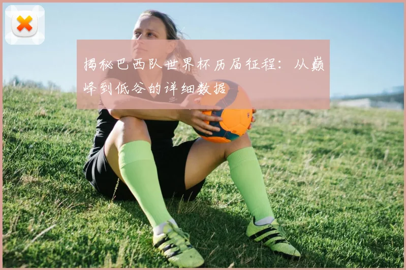 揭秘巴西队世界杯历届征程：从巅峰到低谷的详细数据